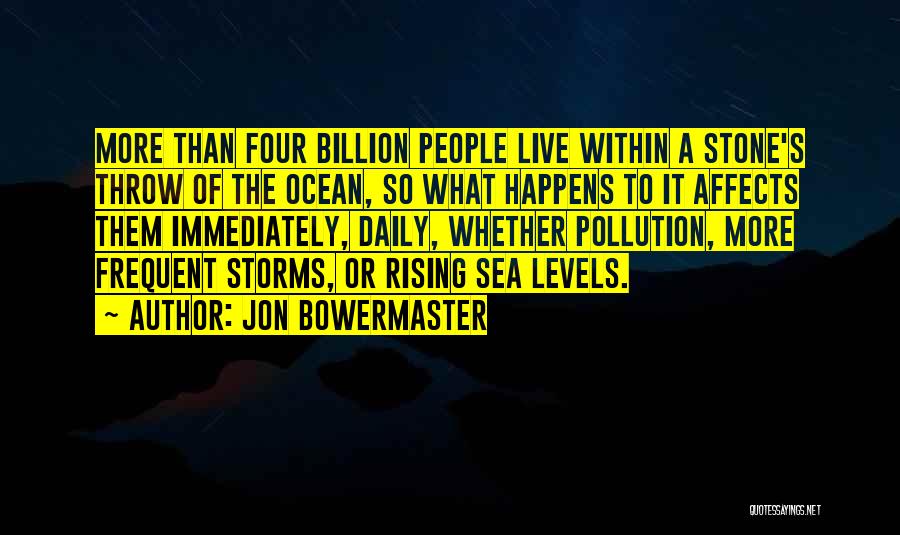 Jon Bowermaster Quotes: More Than Four Billion People Live Within A Stone's Throw Of The Ocean, So What Happens To It Affects Them