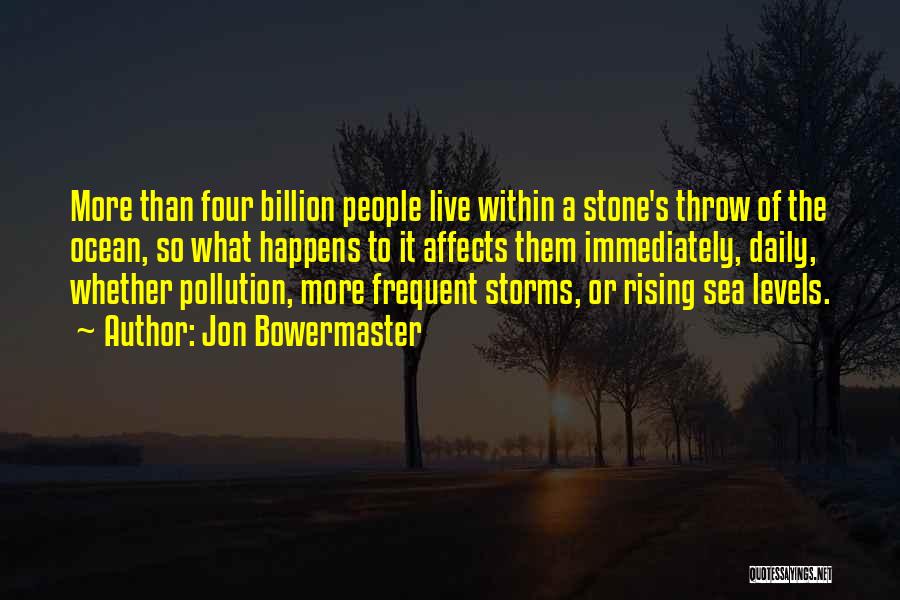 Jon Bowermaster Quotes: More Than Four Billion People Live Within A Stone's Throw Of The Ocean, So What Happens To It Affects Them