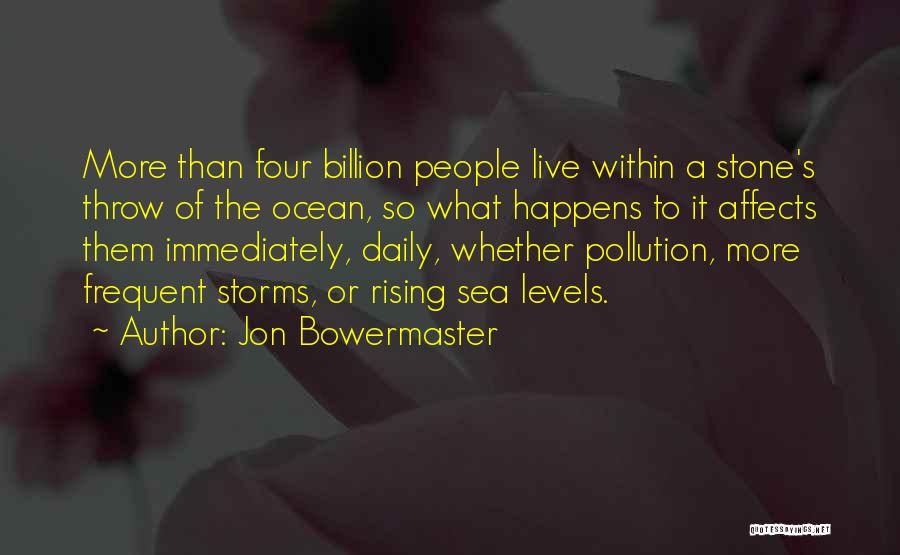 Jon Bowermaster Quotes: More Than Four Billion People Live Within A Stone's Throw Of The Ocean, So What Happens To It Affects Them