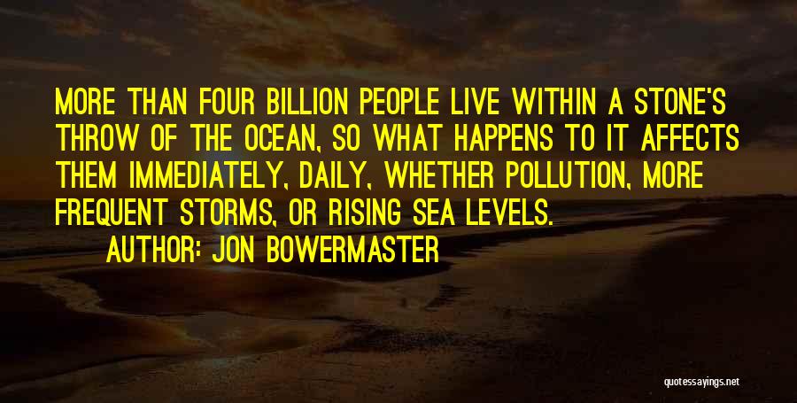 Jon Bowermaster Quotes: More Than Four Billion People Live Within A Stone's Throw Of The Ocean, So What Happens To It Affects Them