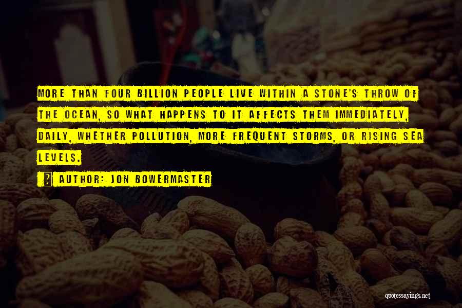 Jon Bowermaster Quotes: More Than Four Billion People Live Within A Stone's Throw Of The Ocean, So What Happens To It Affects Them