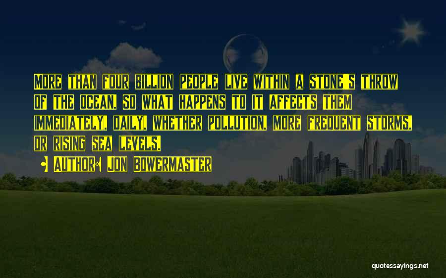 Jon Bowermaster Quotes: More Than Four Billion People Live Within A Stone's Throw Of The Ocean, So What Happens To It Affects Them