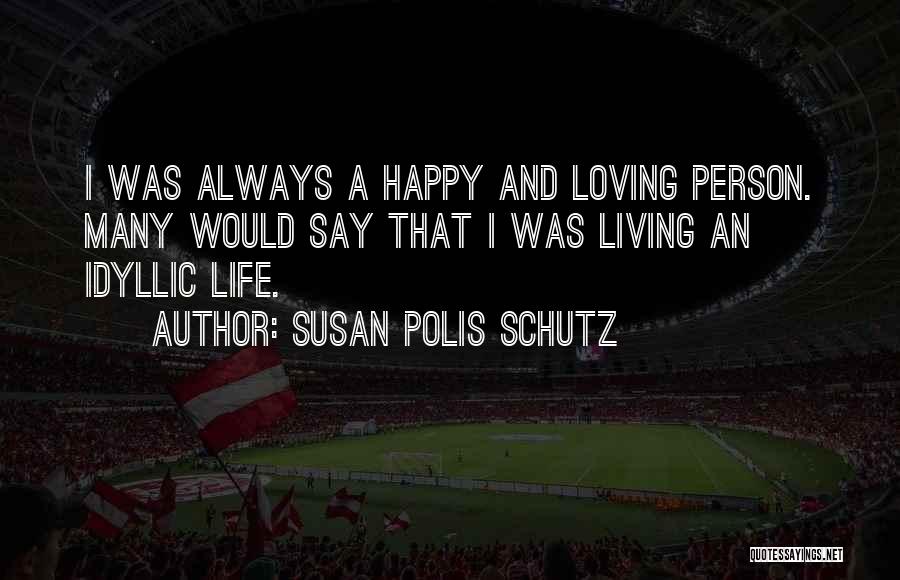 Susan Polis Schutz Quotes: I Was Always A Happy And Loving Person. Many Would Say That I Was Living An Idyllic Life.