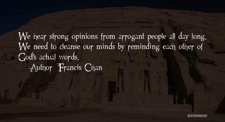 Francis Chan Quotes: We Hear Strong Opinions From Arrogant People All Day Long. We Need To Cleanse Our Minds By Reminding Each Other