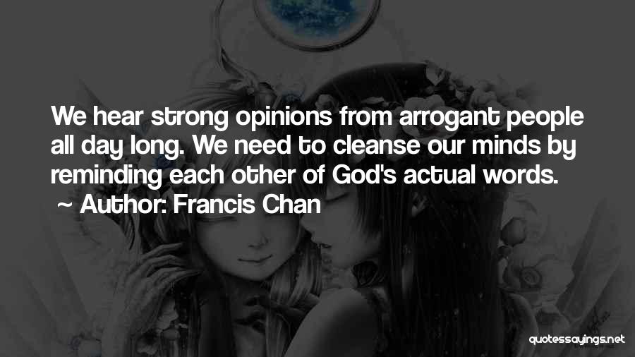 Francis Chan Quotes: We Hear Strong Opinions From Arrogant People All Day Long. We Need To Cleanse Our Minds By Reminding Each Other