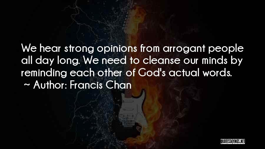 Francis Chan Quotes: We Hear Strong Opinions From Arrogant People All Day Long. We Need To Cleanse Our Minds By Reminding Each Other