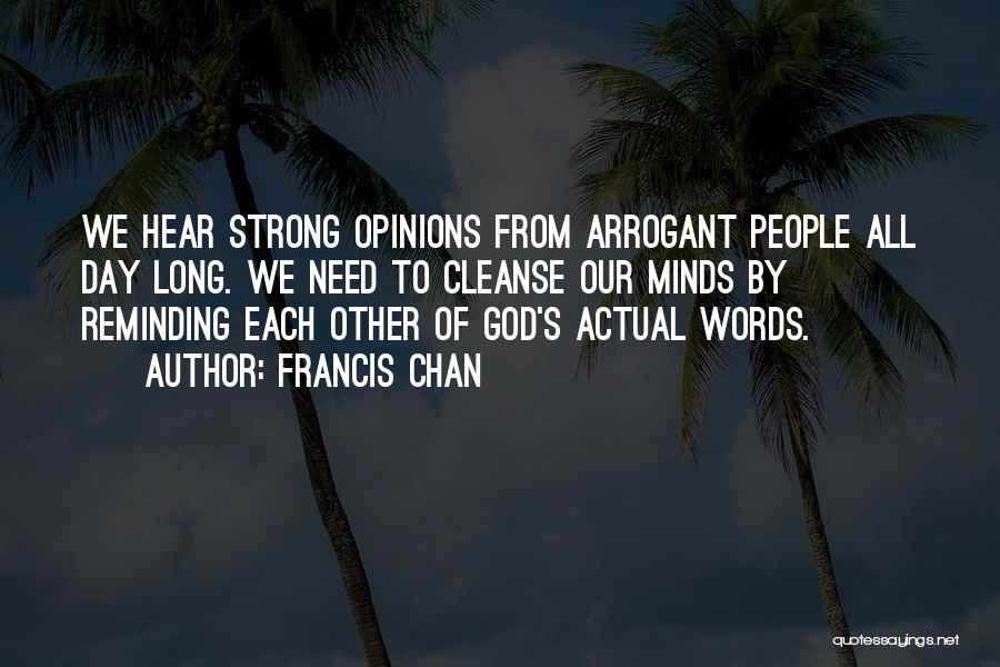 Francis Chan Quotes: We Hear Strong Opinions From Arrogant People All Day Long. We Need To Cleanse Our Minds By Reminding Each Other