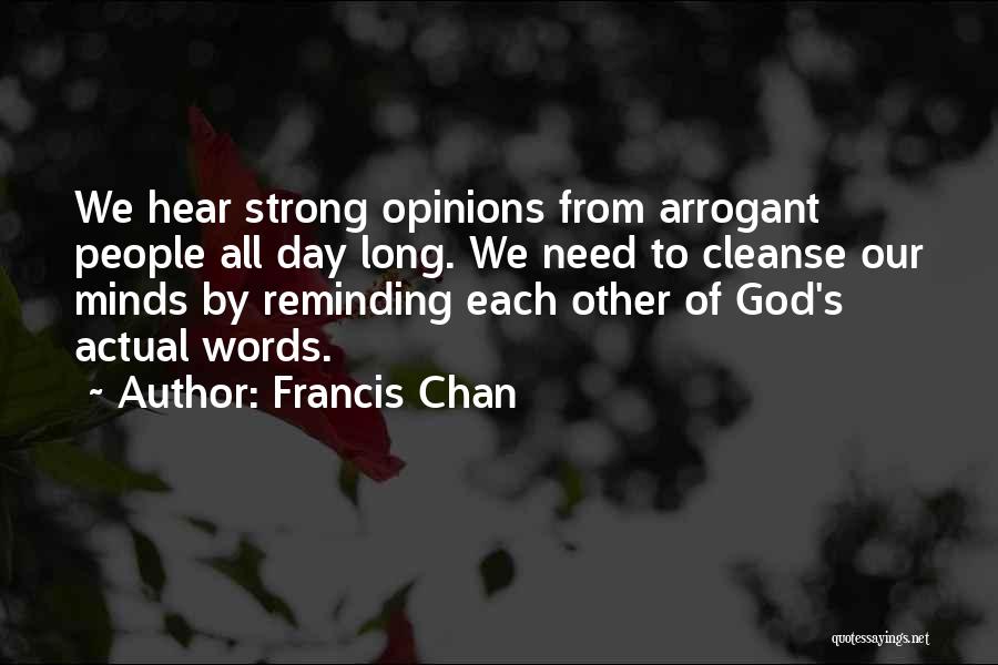 Francis Chan Quotes: We Hear Strong Opinions From Arrogant People All Day Long. We Need To Cleanse Our Minds By Reminding Each Other