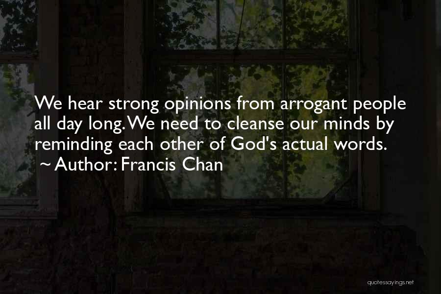 Francis Chan Quotes: We Hear Strong Opinions From Arrogant People All Day Long. We Need To Cleanse Our Minds By Reminding Each Other