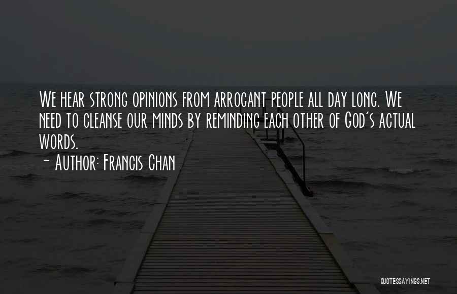 Francis Chan Quotes: We Hear Strong Opinions From Arrogant People All Day Long. We Need To Cleanse Our Minds By Reminding Each Other