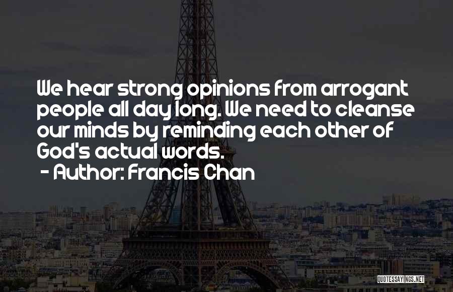 Francis Chan Quotes: We Hear Strong Opinions From Arrogant People All Day Long. We Need To Cleanse Our Minds By Reminding Each Other