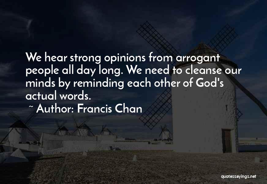 Francis Chan Quotes: We Hear Strong Opinions From Arrogant People All Day Long. We Need To Cleanse Our Minds By Reminding Each Other