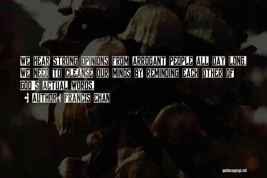 Francis Chan Quotes: We Hear Strong Opinions From Arrogant People All Day Long. We Need To Cleanse Our Minds By Reminding Each Other