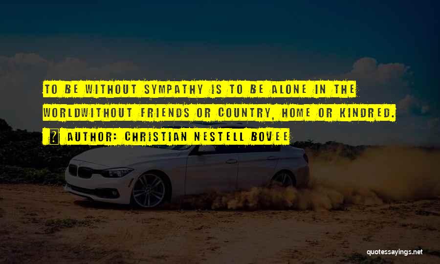 Christian Nestell Bovee Quotes: To Be Without Sympathy Is To Be Alone In The Worldwithout Friends Or Country, Home Or Kindred.