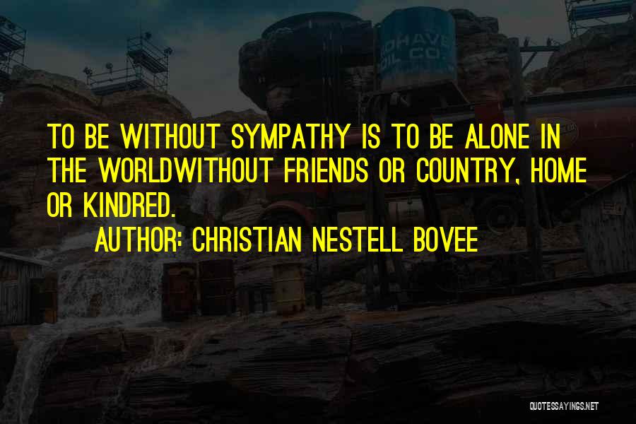 Christian Nestell Bovee Quotes: To Be Without Sympathy Is To Be Alone In The Worldwithout Friends Or Country, Home Or Kindred.