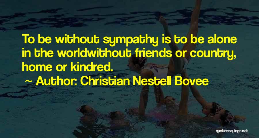 Christian Nestell Bovee Quotes: To Be Without Sympathy Is To Be Alone In The Worldwithout Friends Or Country, Home Or Kindred.