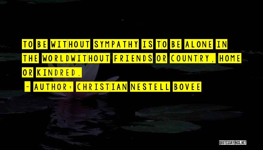 Christian Nestell Bovee Quotes: To Be Without Sympathy Is To Be Alone In The Worldwithout Friends Or Country, Home Or Kindred.
