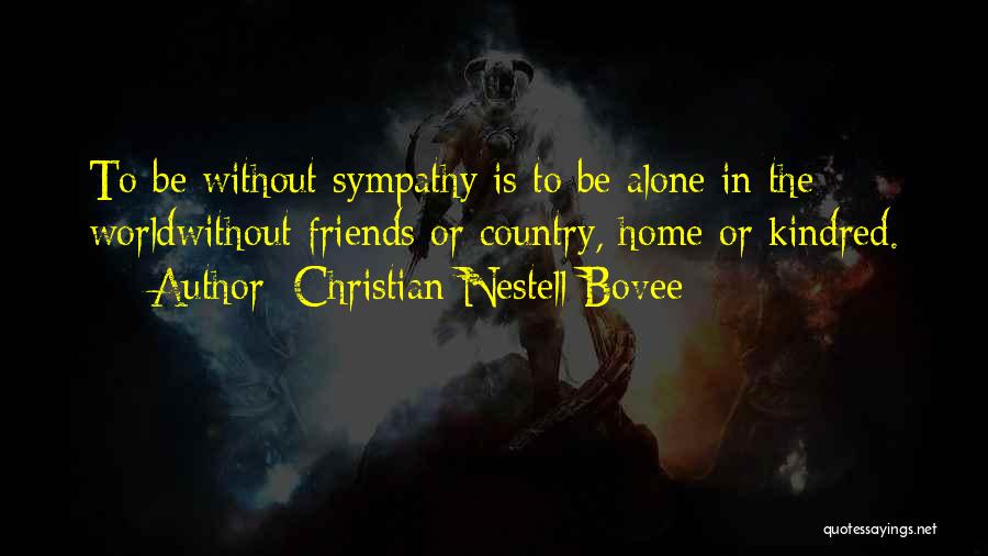 Christian Nestell Bovee Quotes: To Be Without Sympathy Is To Be Alone In The Worldwithout Friends Or Country, Home Or Kindred.