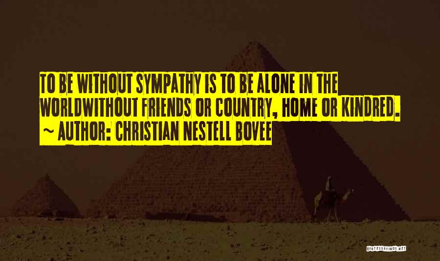 Christian Nestell Bovee Quotes: To Be Without Sympathy Is To Be Alone In The Worldwithout Friends Or Country, Home Or Kindred.