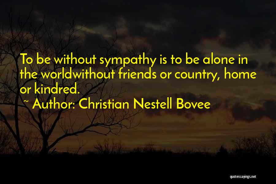 Christian Nestell Bovee Quotes: To Be Without Sympathy Is To Be Alone In The Worldwithout Friends Or Country, Home Or Kindred.