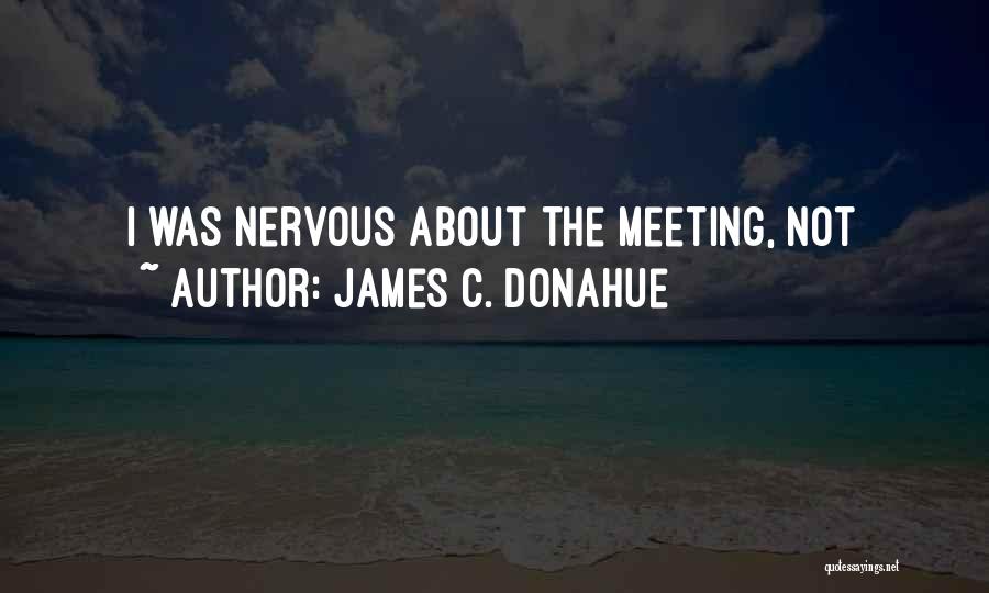 James C. Donahue Quotes: I Was Nervous About The Meeting, Not