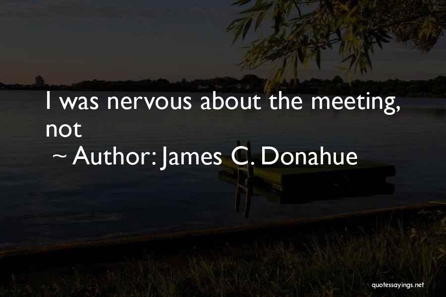 James C. Donahue Quotes: I Was Nervous About The Meeting, Not