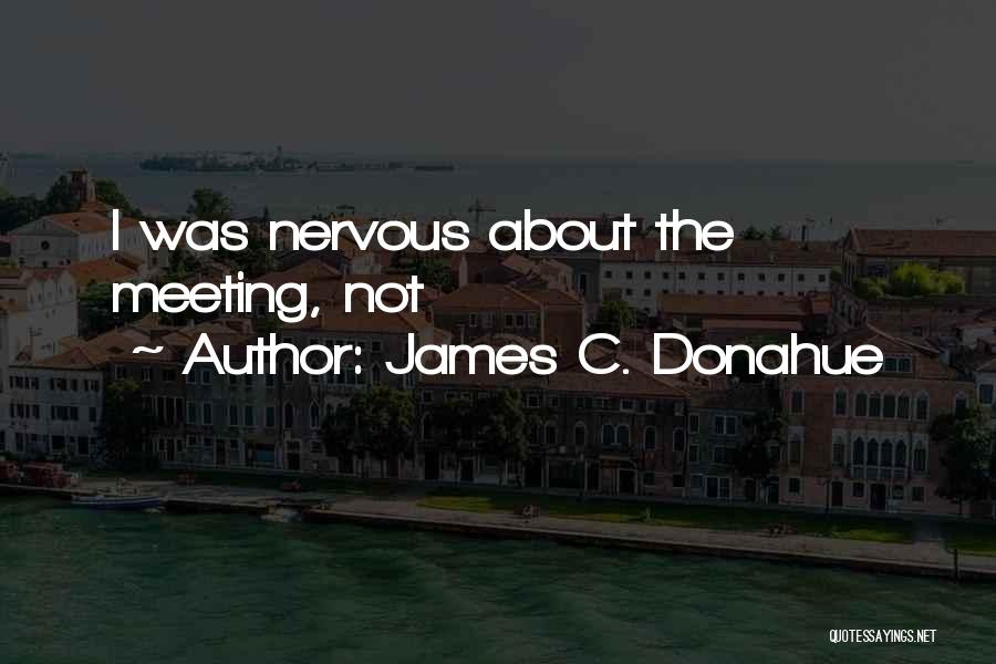 James C. Donahue Quotes: I Was Nervous About The Meeting, Not