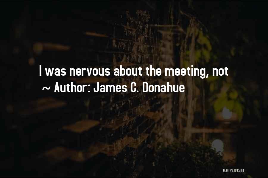 James C. Donahue Quotes: I Was Nervous About The Meeting, Not