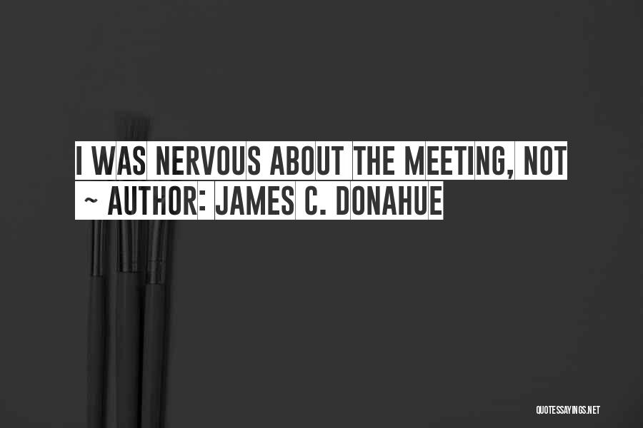James C. Donahue Quotes: I Was Nervous About The Meeting, Not