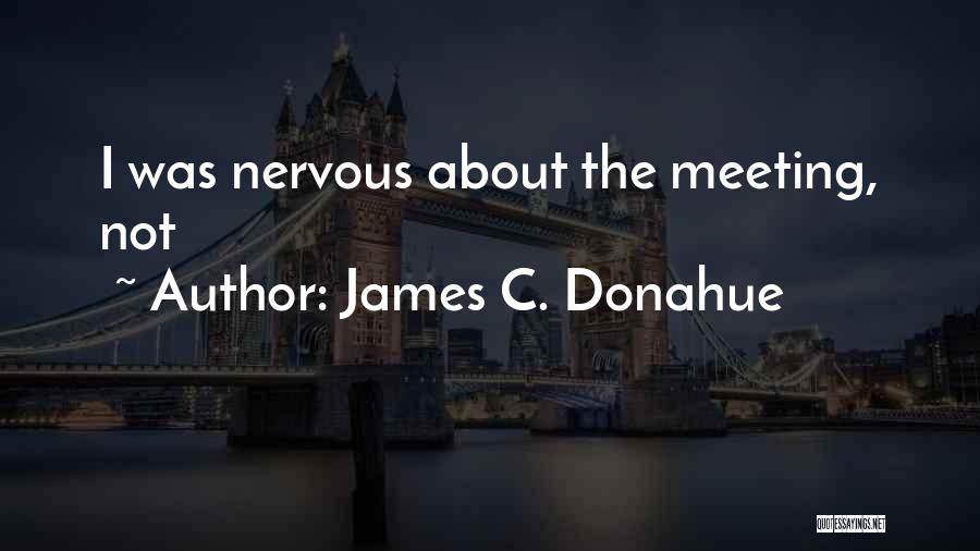James C. Donahue Quotes: I Was Nervous About The Meeting, Not