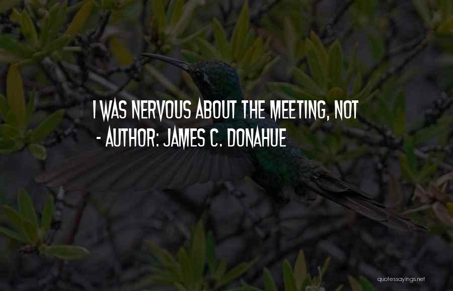 James C. Donahue Quotes: I Was Nervous About The Meeting, Not