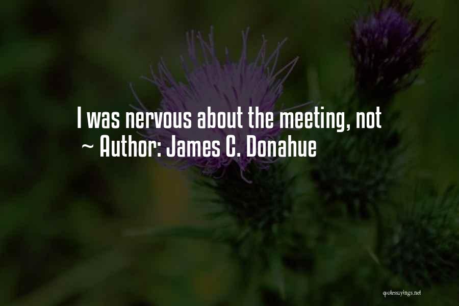 James C. Donahue Quotes: I Was Nervous About The Meeting, Not