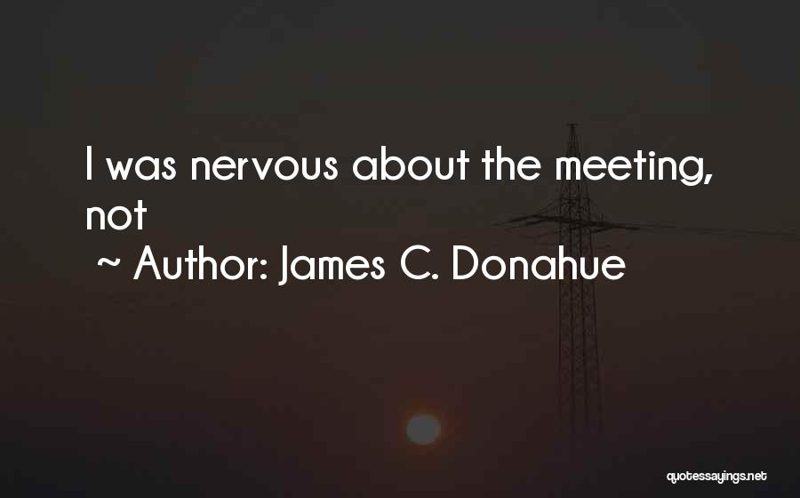 James C. Donahue Quotes: I Was Nervous About The Meeting, Not