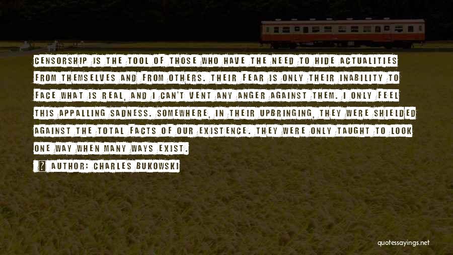 Charles Bukowski Quotes: Censorship Is The Tool Of Those Who Have The Need To Hide Actualities From Themselves And From Others. Their Fear