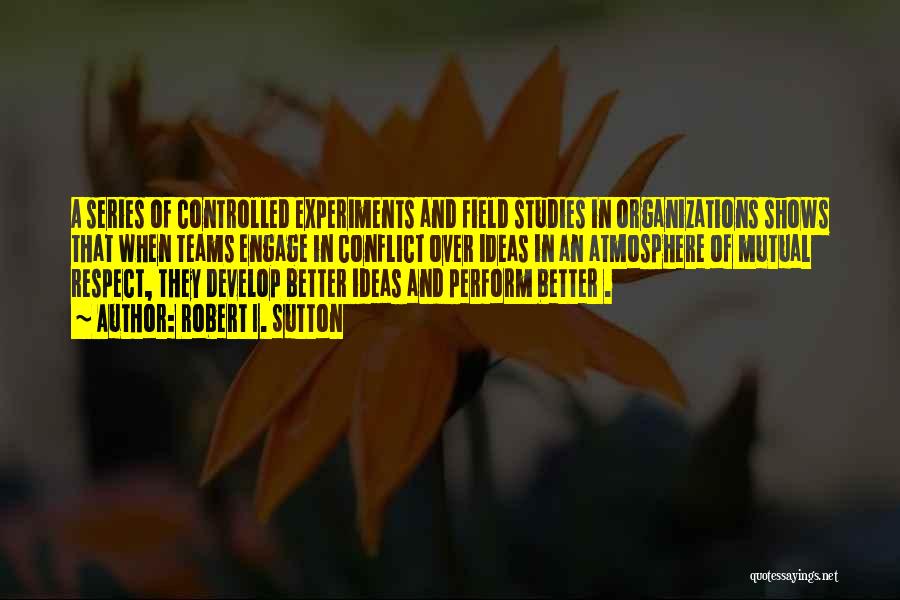 Robert I. Sutton Quotes: A Series Of Controlled Experiments And Field Studies In Organizations Shows That When Teams Engage In Conflict Over Ideas In