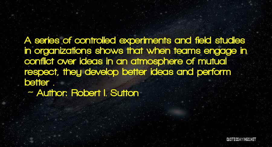 Robert I. Sutton Quotes: A Series Of Controlled Experiments And Field Studies In Organizations Shows That When Teams Engage In Conflict Over Ideas In