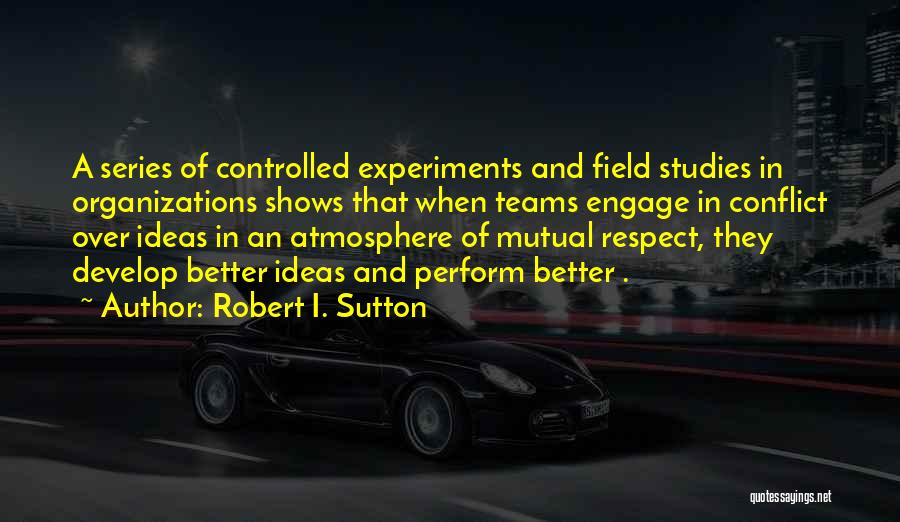 Robert I. Sutton Quotes: A Series Of Controlled Experiments And Field Studies In Organizations Shows That When Teams Engage In Conflict Over Ideas In