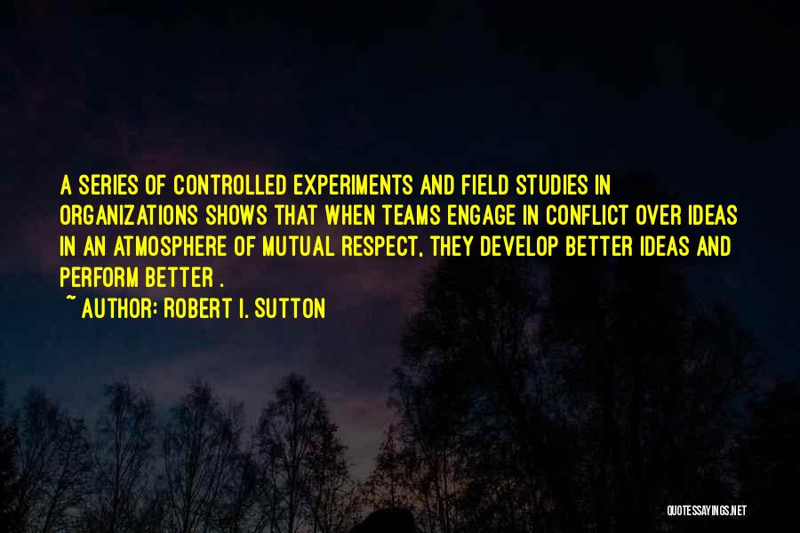 Robert I. Sutton Quotes: A Series Of Controlled Experiments And Field Studies In Organizations Shows That When Teams Engage In Conflict Over Ideas In