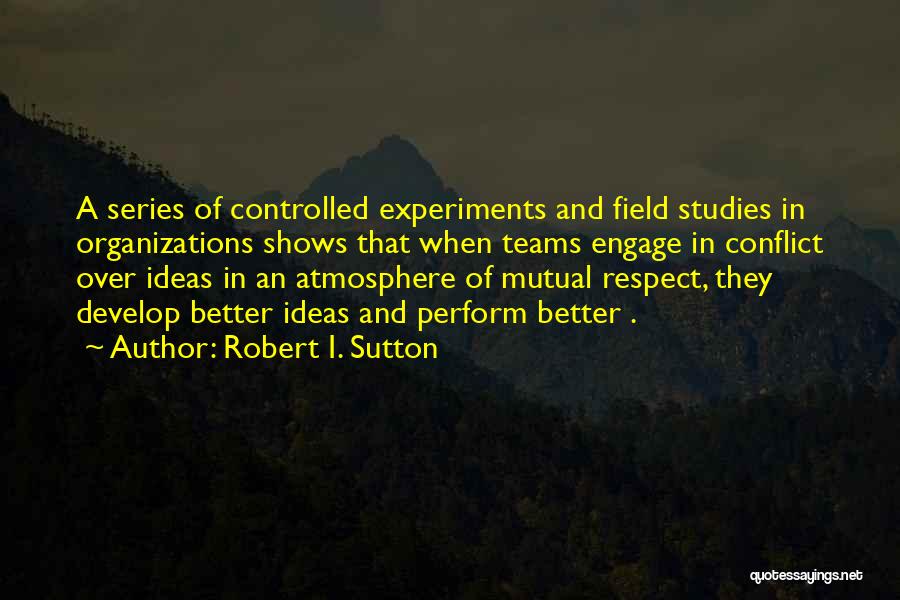 Robert I. Sutton Quotes: A Series Of Controlled Experiments And Field Studies In Organizations Shows That When Teams Engage In Conflict Over Ideas In