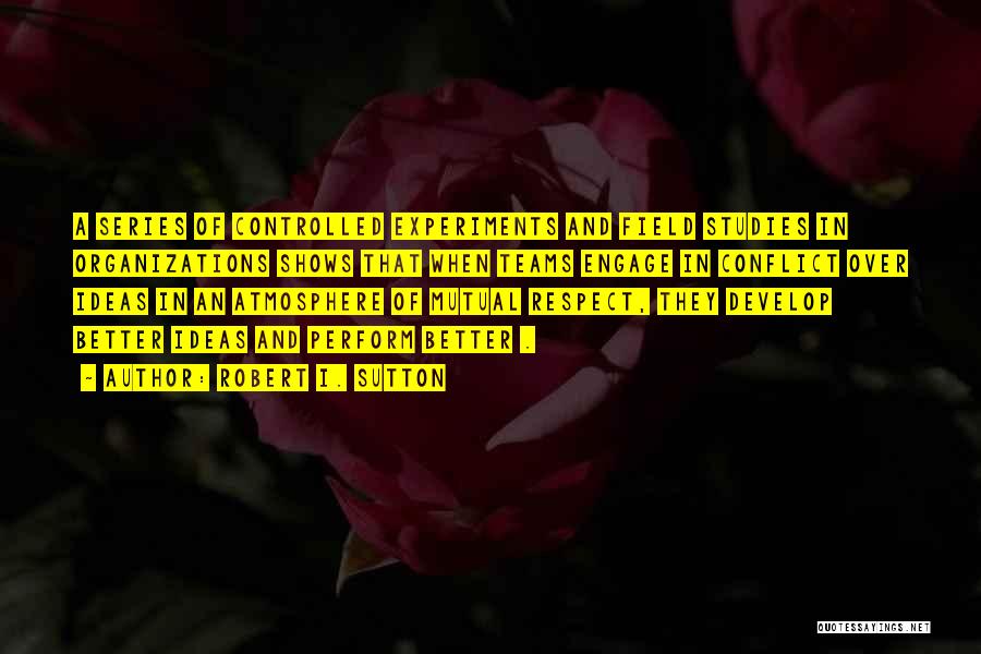 Robert I. Sutton Quotes: A Series Of Controlled Experiments And Field Studies In Organizations Shows That When Teams Engage In Conflict Over Ideas In