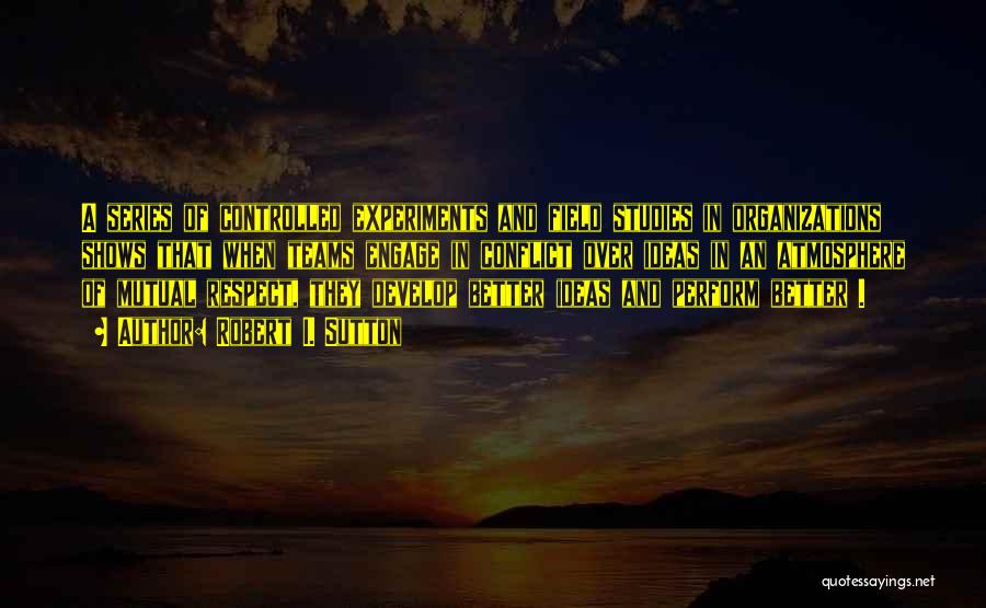 Robert I. Sutton Quotes: A Series Of Controlled Experiments And Field Studies In Organizations Shows That When Teams Engage In Conflict Over Ideas In