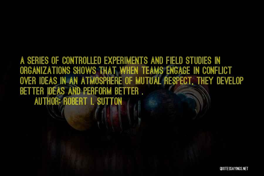 Robert I. Sutton Quotes: A Series Of Controlled Experiments And Field Studies In Organizations Shows That When Teams Engage In Conflict Over Ideas In