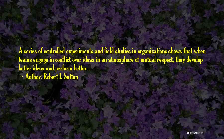 Robert I. Sutton Quotes: A Series Of Controlled Experiments And Field Studies In Organizations Shows That When Teams Engage In Conflict Over Ideas In