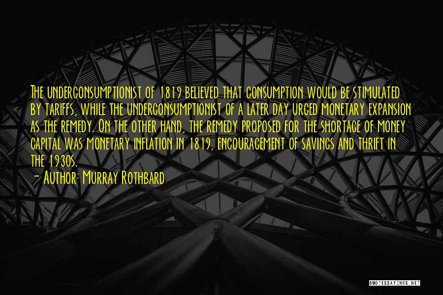 Murray Rothbard Quotes: The Underconsumptionist Of 1819 Believed That Consumption Would Be Stimulated By Tariffs, While The Underconsumptionist Of A Later Day Urged