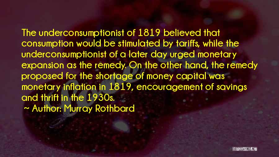 Murray Rothbard Quotes: The Underconsumptionist Of 1819 Believed That Consumption Would Be Stimulated By Tariffs, While The Underconsumptionist Of A Later Day Urged