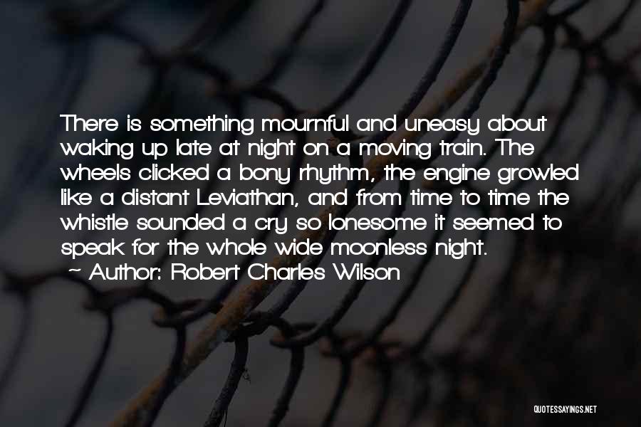 Robert Charles Wilson Quotes: There Is Something Mournful And Uneasy About Waking Up Late At Night On A Moving Train. The Wheels Clicked A