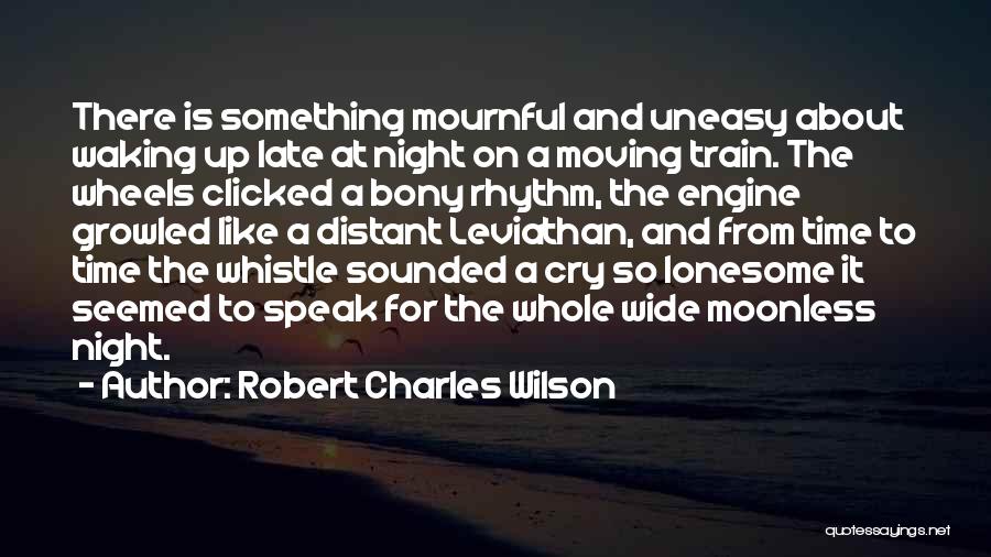 Robert Charles Wilson Quotes: There Is Something Mournful And Uneasy About Waking Up Late At Night On A Moving Train. The Wheels Clicked A