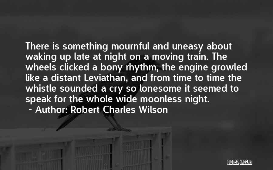 Robert Charles Wilson Quotes: There Is Something Mournful And Uneasy About Waking Up Late At Night On A Moving Train. The Wheels Clicked A