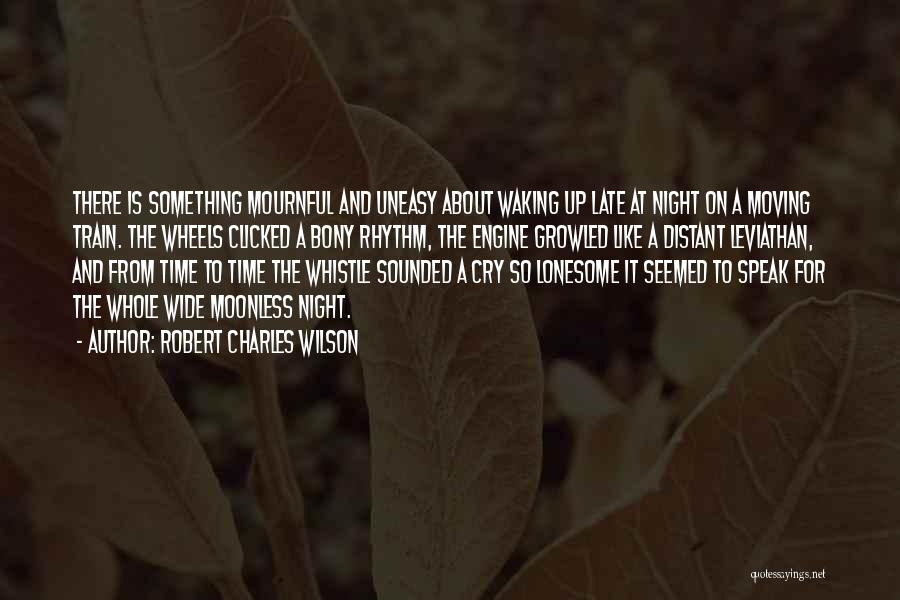 Robert Charles Wilson Quotes: There Is Something Mournful And Uneasy About Waking Up Late At Night On A Moving Train. The Wheels Clicked A