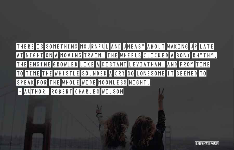 Robert Charles Wilson Quotes: There Is Something Mournful And Uneasy About Waking Up Late At Night On A Moving Train. The Wheels Clicked A